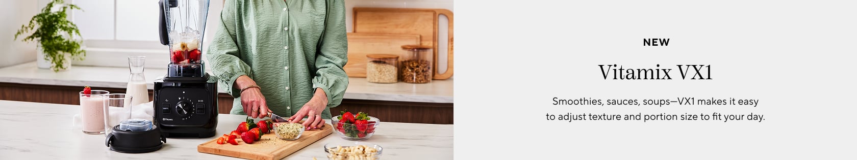 New Vitamix VX1. Smoothies, sauces, soups - VX1 makes it easy to adjust texture and portion size to fit your day.